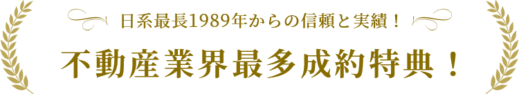 日系最長1989年からの信頼と実績！不動産業界最多成約特典！